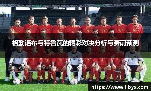 格勤诺布与特鲁瓦的精彩对决分析与赛前预测