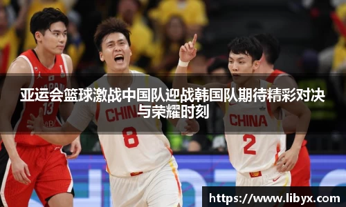 亚运会篮球激战中国队迎战韩国队期待精彩对决与荣耀时刻