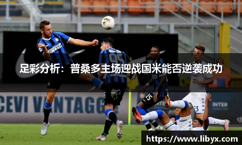 足彩分析：普桑多主场迎战国米能否逆袭成功