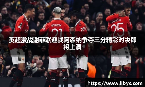 英超激战谢菲联迎战阿森纳争夺三分精彩对决即将上演